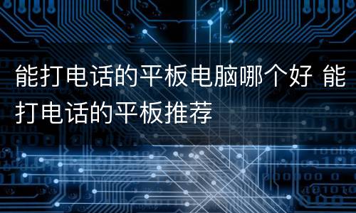 能打电话的平板电脑哪个好 能打电话的平板推荐