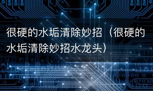 很硬的水垢清除妙招（很硬的水垢清除妙招水龙头）