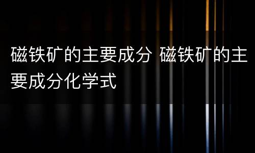 磁铁矿的主要成分 磁铁矿的主要成分化学式