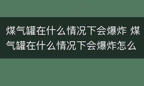 煤气罐在什么情况下会爆炸 煤气罐在什么情况下会爆炸怎么办