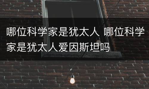 哪位科学家是犹太人 哪位科学家是犹太人爱因斯坦吗
