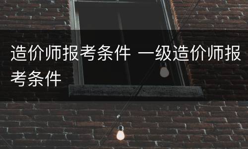 造价师报考条件 一级造价师报考条件