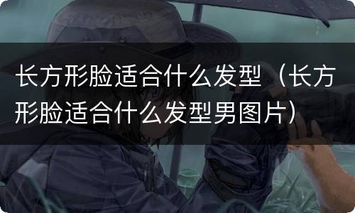 长方形脸适合什么发型（长方形脸适合什么发型男图片）