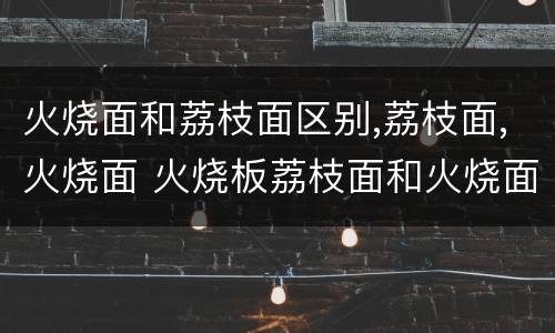 火烧面和荔枝面区别,荔枝面,火烧面 火烧板荔枝面和火烧面哪个好