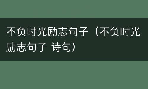 不负时光励志句子（不负时光励志句子 诗句）