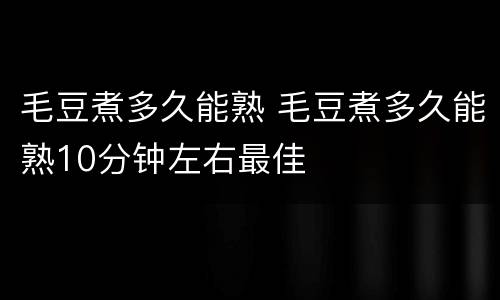 毛豆煮多久能熟 毛豆煮多久能熟10分钟左右最佳