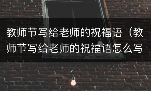 教师节写给老师的祝福语（教师节写给老师的祝福语怎么写）