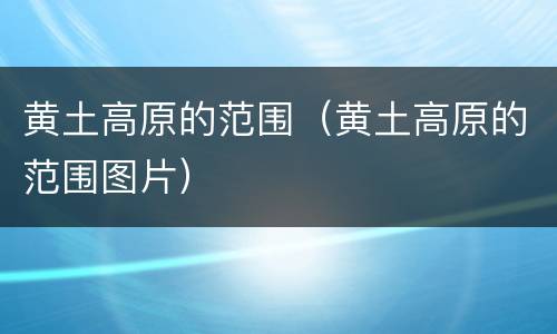 黄土高原的范围（黄土高原的范围图片）