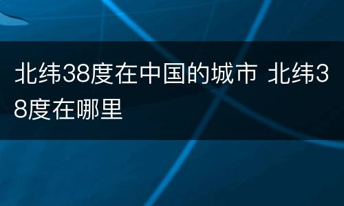 北纬38度在中国的城市 北纬38度在哪里