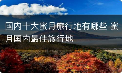 国内十大蜜月旅行地有哪些 蜜月国内最佳旅行地