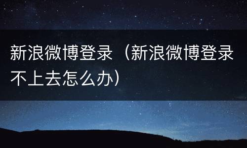 新浪微博登录（新浪微博登录不上去怎么办）