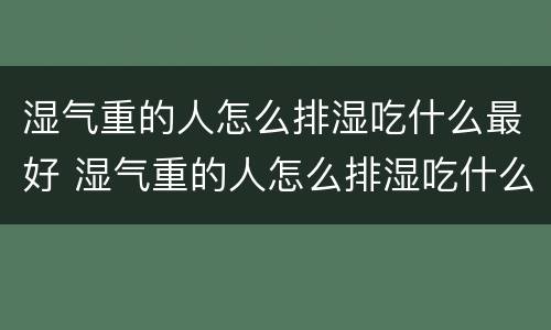 湿气重的人怎么排湿吃什么最好 湿气重的人怎么排湿吃什么最好视频