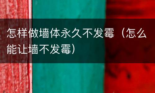 怎样做墙体永久不发霉（怎么能让墙不发霉）