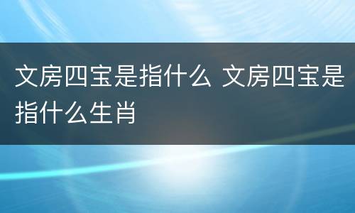 文房四宝是指什么 文房四宝是指什么生肖