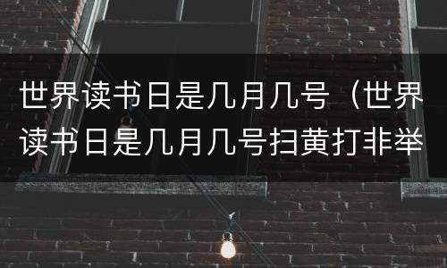 世界读书日是几月几号（世界读书日是几月几号扫黄打非举报电话）