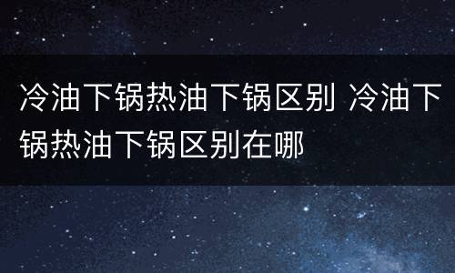 冷油下锅热油下锅区别 冷油下锅热油下锅区别在哪
