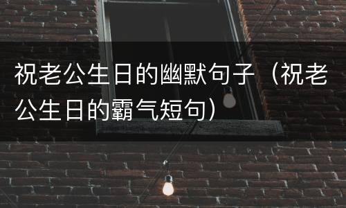 祝老公生日的幽默句子（祝老公生日的霸气短句）