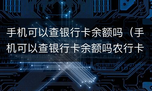 手机可以查银行卡余额吗（手机可以查银行卡余额吗农行卡）