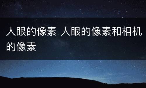 人眼的像素 人眼的像素和相机的像素