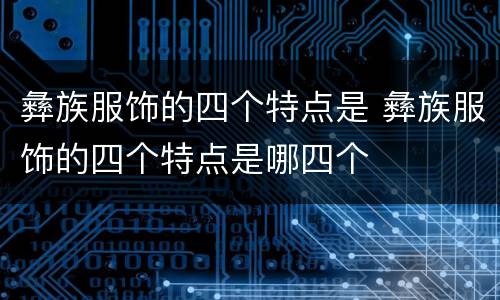 彝族服饰的四个特点是 彝族服饰的四个特点是哪四个