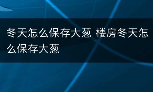 冬天怎么保存大葱 楼房冬天怎么保存大葱