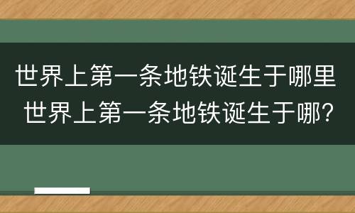 世界上第一条地铁诞生于哪里 世界上第一条地铁诞生于哪?