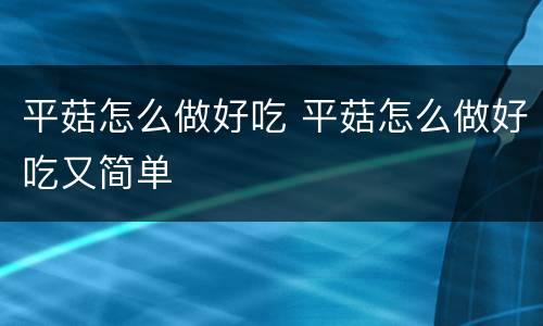 平菇怎么做好吃 平菇怎么做好吃又简单