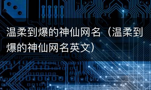 温柔到爆的神仙网名（温柔到爆的神仙网名英文）