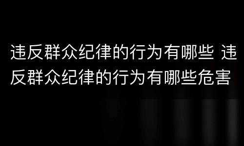 违反群众纪律的行为有哪些 违反群众纪律的行为有哪些危害有什么