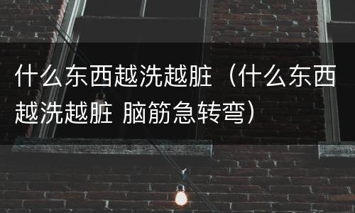 什么东西越洗越脏（什么东西越洗越脏 脑筋急转弯）