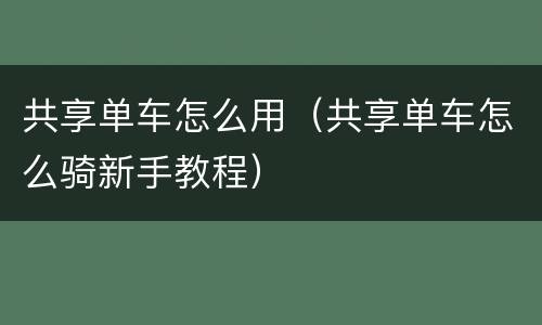 共享单车怎么用（共享单车怎么骑新手教程）