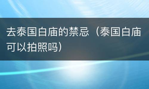 去泰国白庙的禁忌（泰国白庙可以拍照吗）