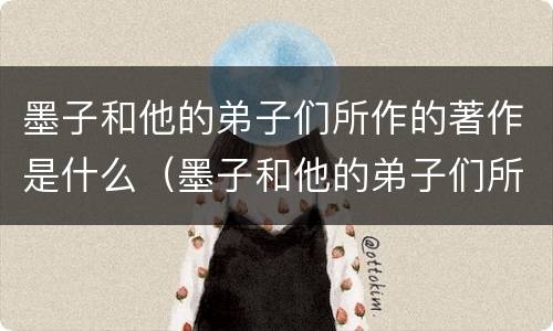 墨子和他的弟子们所作的著作是什么（墨子和他的弟子们所著的典著）