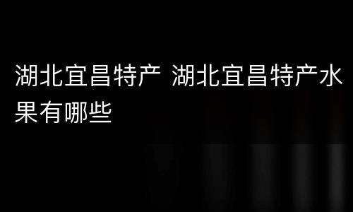 湖北宜昌特产 湖北宜昌特产水果有哪些