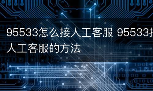 95533怎么接人工客服 95533接人工客服的方法
