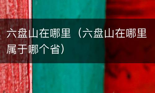 六盘山在哪里（六盘山在哪里属于哪个省）