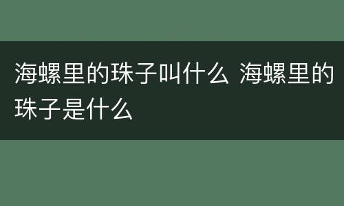 海螺里的珠子叫什么 海螺里的珠子是什么