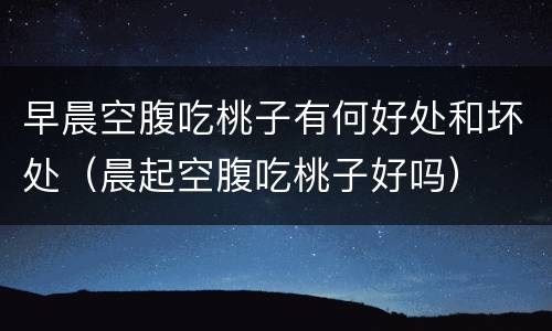 早晨空腹吃桃子有何好处和坏处（晨起空腹吃桃子好吗）