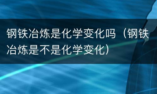 钢铁冶炼是化学变化吗（钢铁冶炼是不是化学变化）