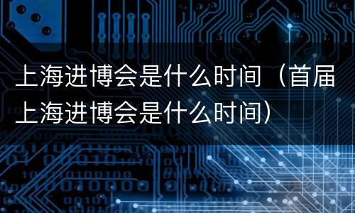 上海进博会是什么时间（首届上海进博会是什么时间）