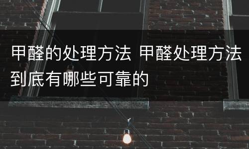 甲醛的处理方法 甲醛处理方法到底有哪些可靠的