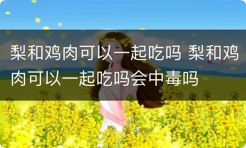 梨和鸡肉可以一起吃吗 梨和鸡肉可以一起吃吗会中毒吗