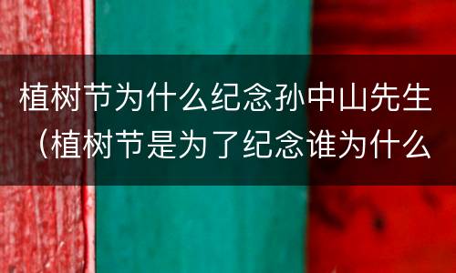植树节为什么纪念孙中山先生（植树节是为了纪念谁为什么纪念他）