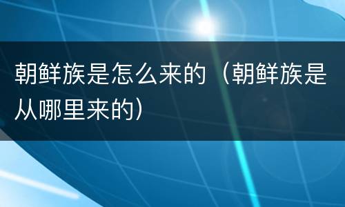 朝鲜族是怎么来的（朝鲜族是从哪里来的）