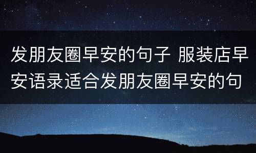 发朋友圈早安的句子 服装店早安语录适合发朋友圈早安的句子