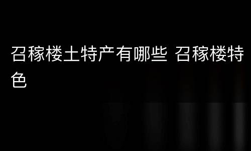 召稼楼土特产有哪些 召稼楼特色