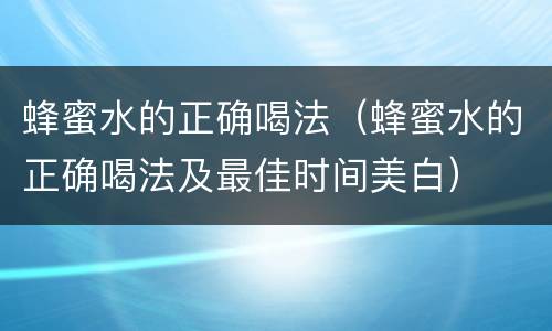 蜂蜜水的正确喝法（蜂蜜水的正确喝法及最佳时间美白）