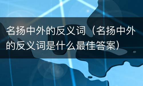 名扬中外的反义词（名扬中外的反义词是什么最佳答案）