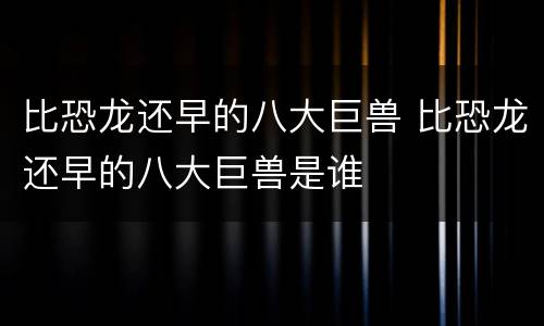 比恐龙还早的八大巨兽 比恐龙还早的八大巨兽是谁