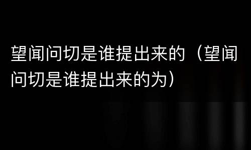 望闻问切是谁提出来的（望闻问切是谁提出来的为）